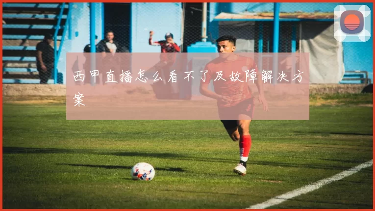 西甲直播怎么看不了及故障解决方案