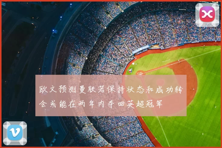 欧文预测曼联若保持状态和成功转会或能在两年内夺回英超冠军