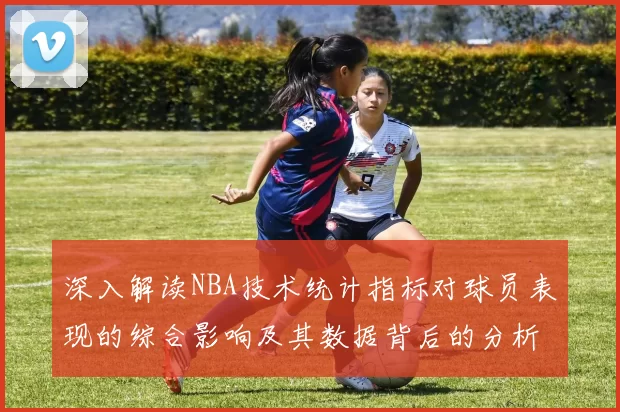 深入解读NBA技术统计指标对球员表现的综合影响及其数据背后的分析