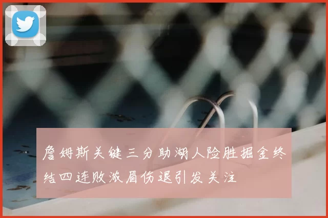 詹姆斯关键三分助湖人险胜掘金终结四连败浓眉伤退引发关注