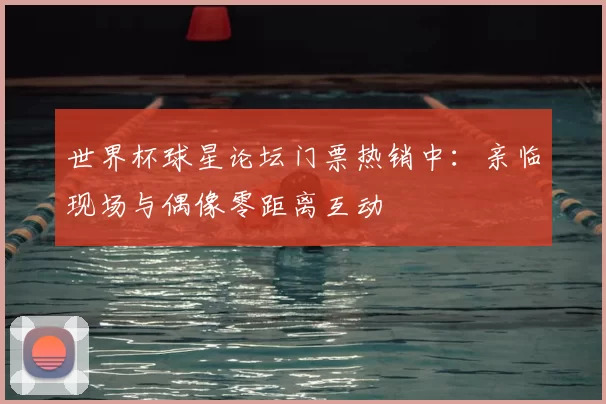 世界杯球星论坛门票热销中:亲临现场与偶像零距离互动