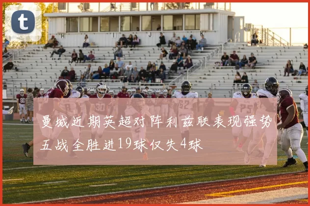 曼城近期英超对阵利兹联表现强势五战全胜进19球仅失4球