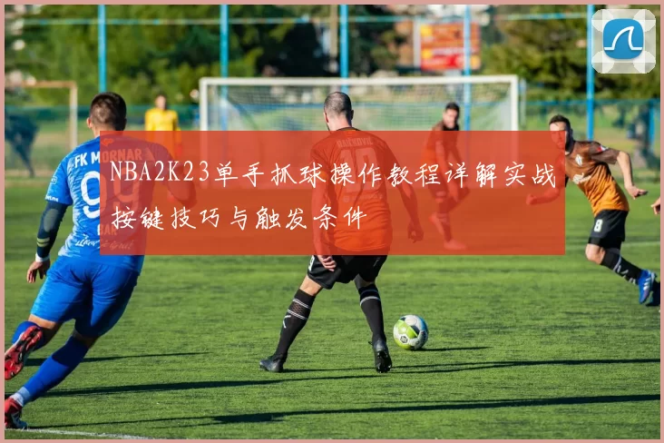 NBA2K23单手抓球操作教程详解实战按键技巧与触发条件