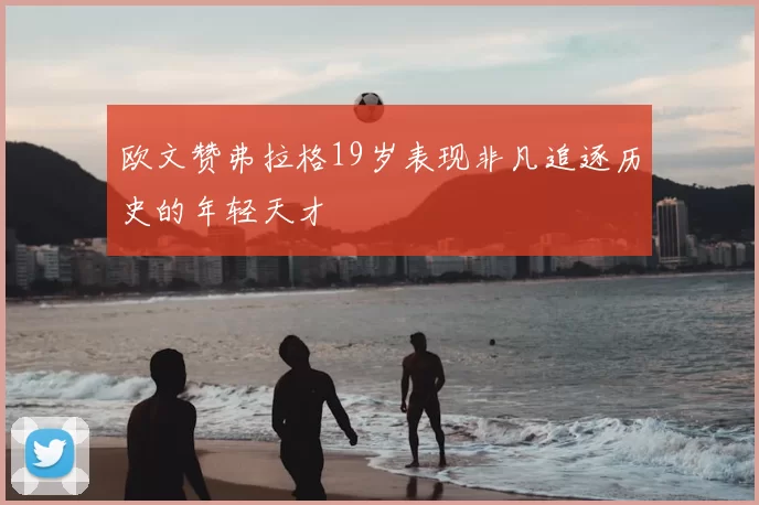 欧文赞弗拉格19岁表现非凡追逐历史的年轻天才