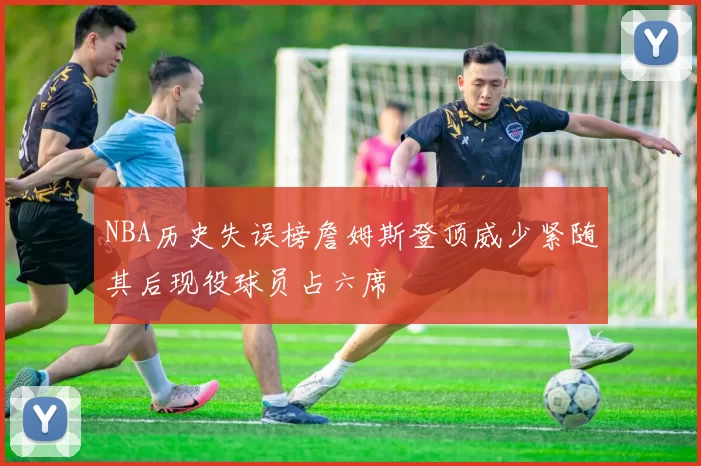 NBA历史失误榜詹姆斯登顶威少紧随其后现役球员占六席