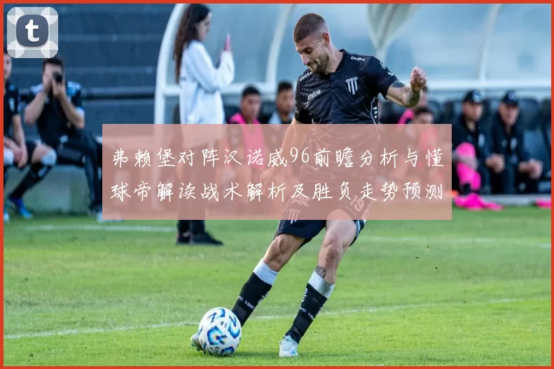 弗赖堡对阵汉诺威96前瞻分析与懂球帝解读战术解析及胜负走势预测