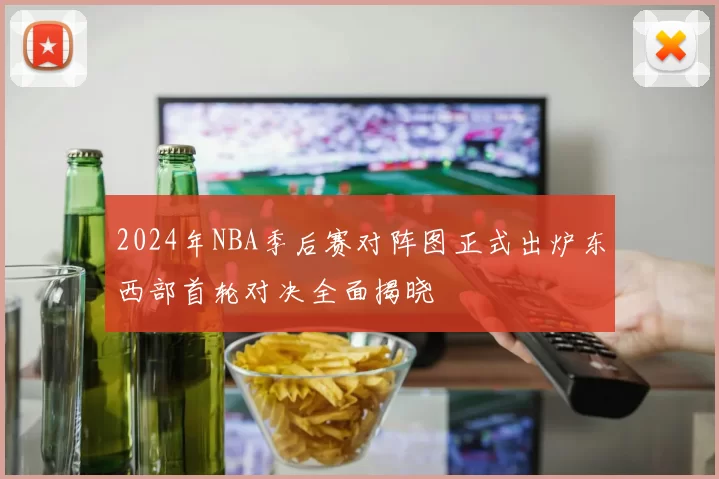 2024年NBA季后赛对阵图正式出炉东西部首轮对决全面揭晓