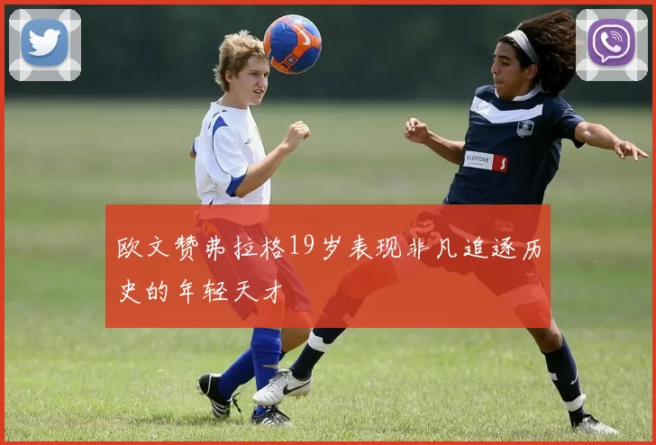 欧文赞弗拉格19岁表现非凡追逐历史的年轻天才