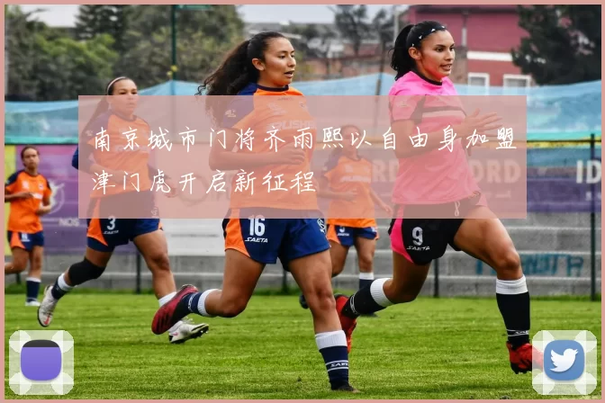 南京城市门将齐雨熙以自由身加盟津门虎开启新征程