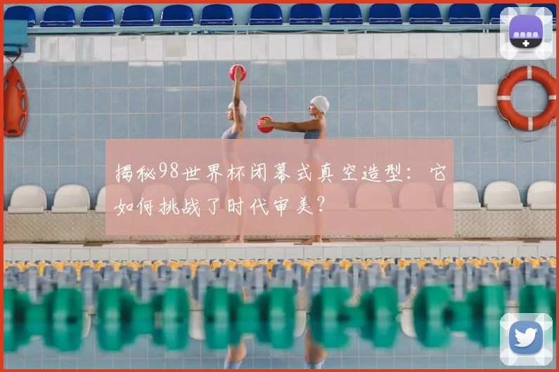 揭秘98世界杯闭幕式真空造型：它如何挑战了时代审美？