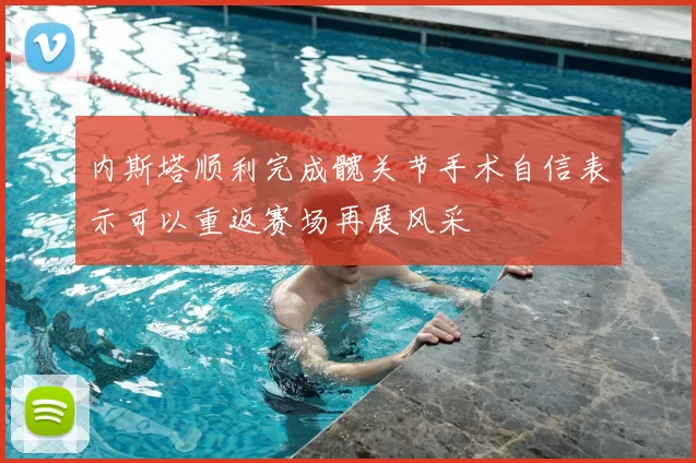 内斯塔顺利完成髋关节手术自信表示可以重返赛场再展风采