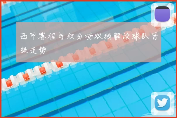 西甲赛程与积分榜双线解读球队晋级走势