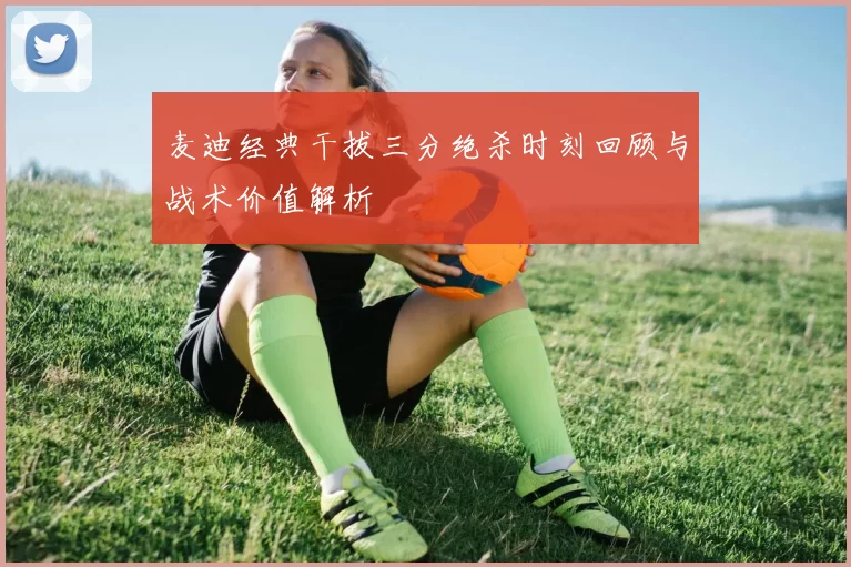 麦迪经典干拔三分绝杀时刻回顾与战术价值解析
