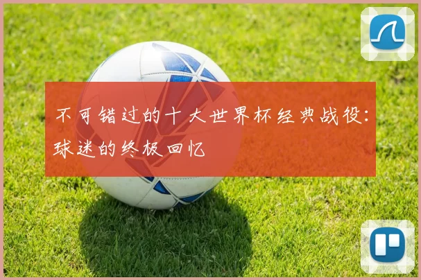不可错过的十大世界杯经典战役：球迷的终极回忆