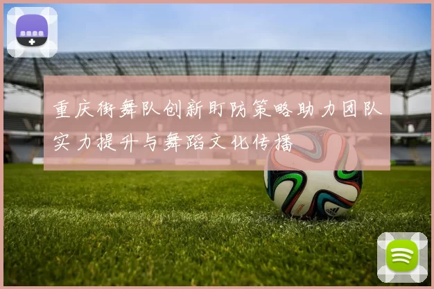重庆街舞队创新盯防策略助力团队实力提升与舞蹈文化传播