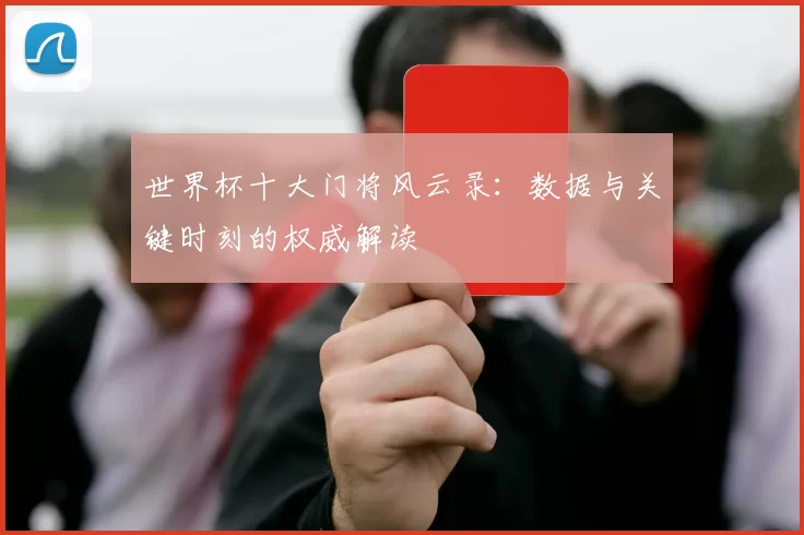 世界杯十大门将风云录:数据与关键时刻的权威解读