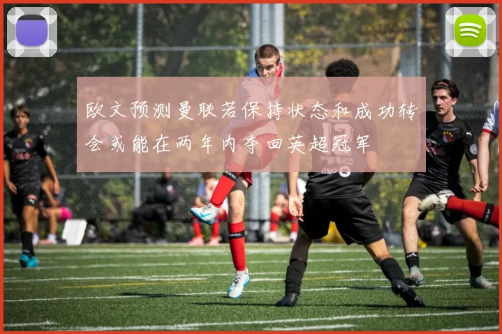 欧文预测曼联若保持状态和成功转会或能在两年内夺回英超冠军