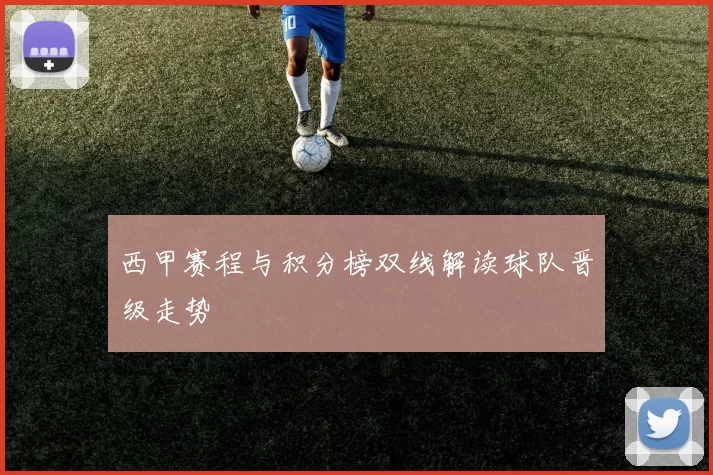 西甲赛程与积分榜双线解读球队晋级走势