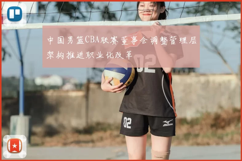 中国男篮CBA联赛董事会调整管理层架构推进职业化改革