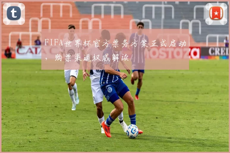 FIFA世界杯官方票务方案正式启动,购票渠道权威解读