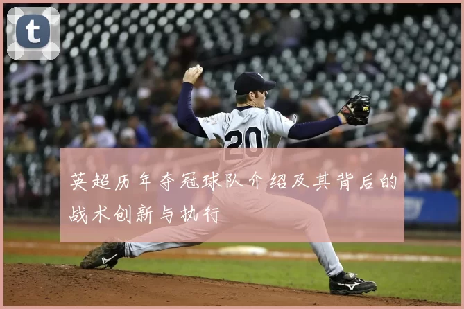 英超历年夺冠球队介绍及其背后的战术创新与执行