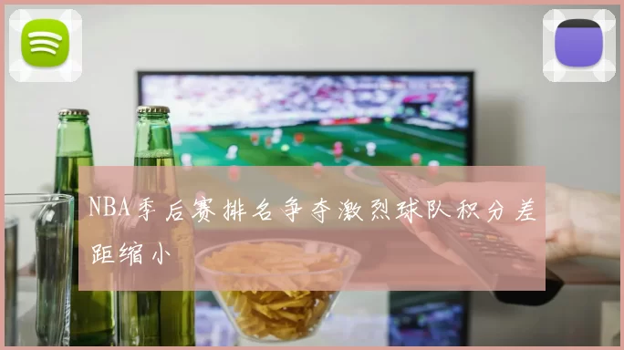 NBA季后赛排名争夺激烈球队积分差距缩小