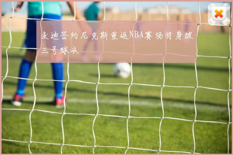 麦迪签约尼克斯重返NBA赛场将身披三号球衣