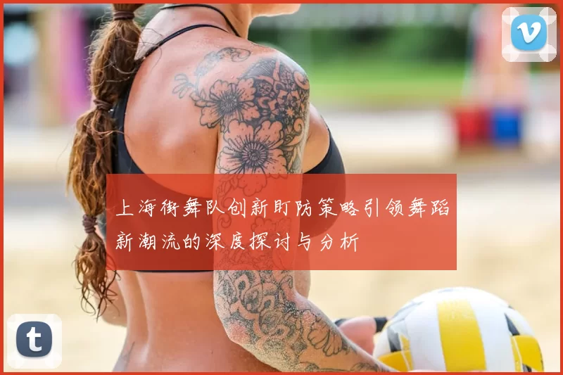 上海街舞队创新盯防策略引领舞蹈新潮流的深度探讨与分析