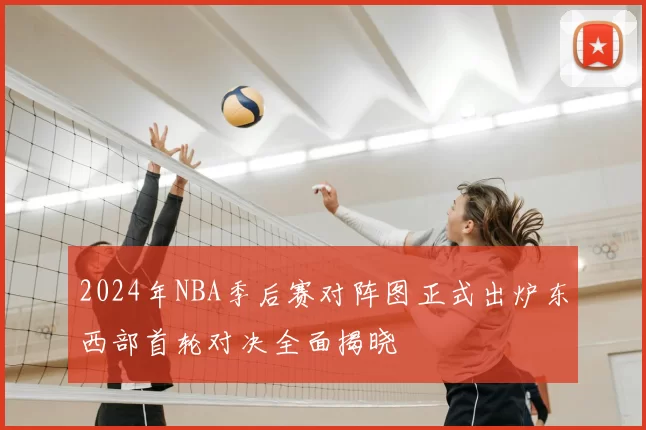 2024年NBA季后赛对阵图正式出炉东西部首轮对决全面揭晓