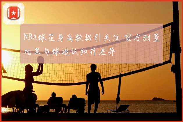 NBA球星身高数据引关注 官方测量结果与球迷认知存差异