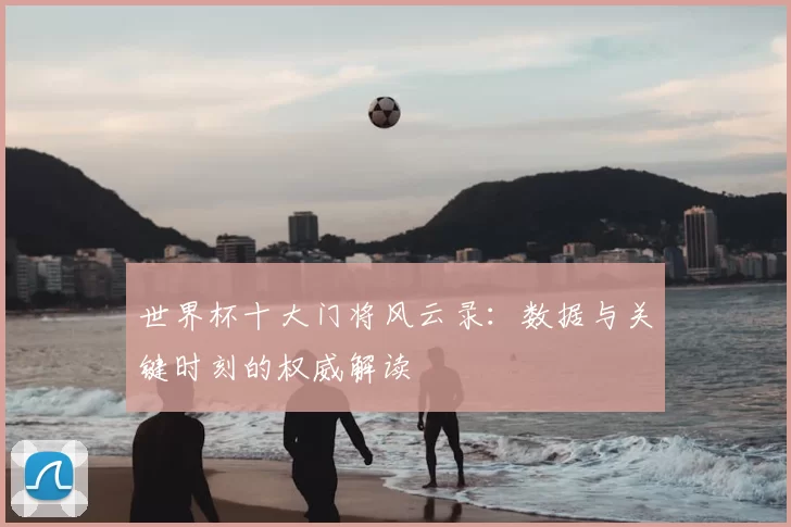 世界杯十大门将风云录:数据与关键时刻的权威解读