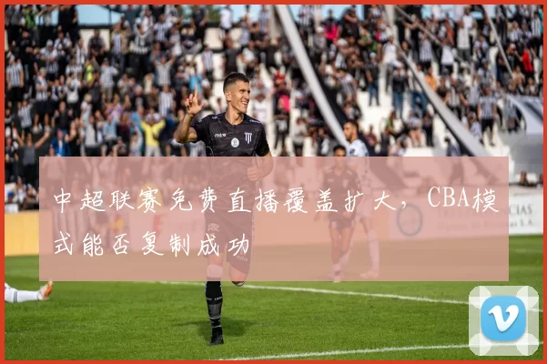 中超联赛免费直播覆盖扩大，CBA模式能否复制成功