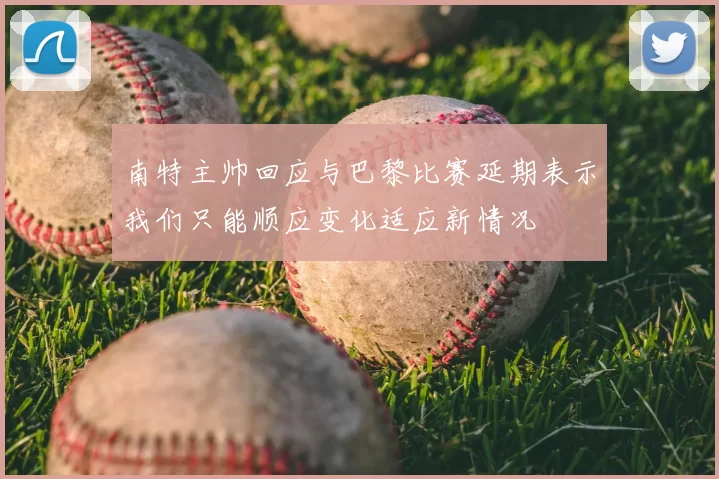 南特主帅回应与巴黎比赛延期表示我们只能顺应变化适应新情况