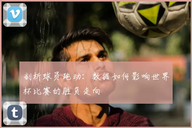 剖析球员跑动:数据如何影响世界杯比赛的胜负走向