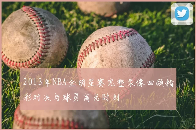 2013年NBA全明星赛完整录像回顾精彩对决与球员高光时刻