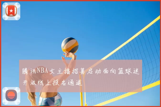 腾讯NBA女主播招募启动面向篮球迷开放线上报名通道