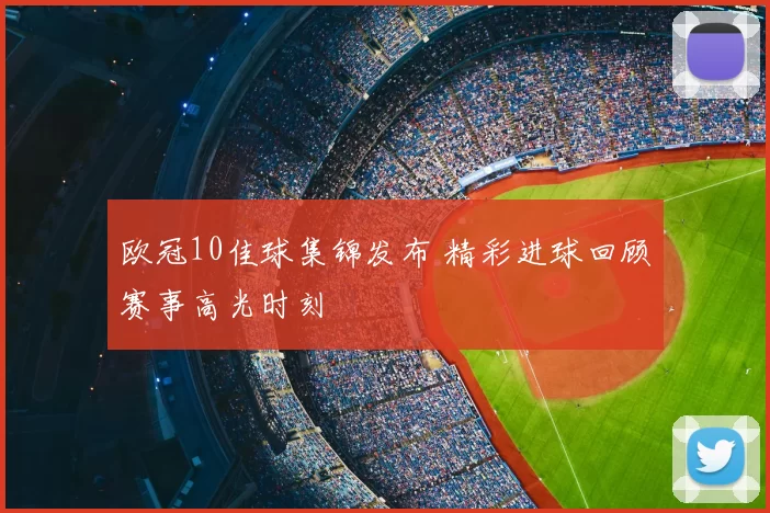 欧冠10佳球集锦发布 精彩进球回顾赛事高光时刻