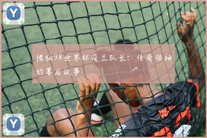 揭秘98世界杯荷兰队长：传奇领袖的幕后故事