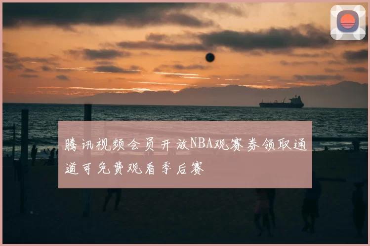 腾讯视频会员开放NBA观赛券领取通道可免费观看季后赛