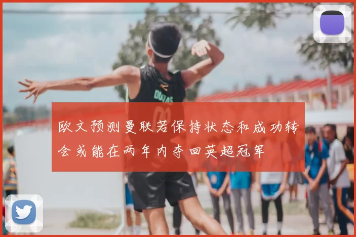 欧文预测曼联若保持状态和成功转会或能在两年内夺回英超冠军
