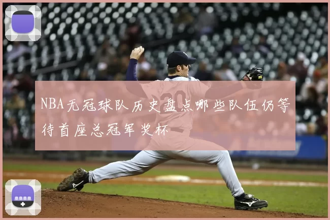 NBA无冠球队历史盘点哪些队伍仍等待首座总冠军奖杯