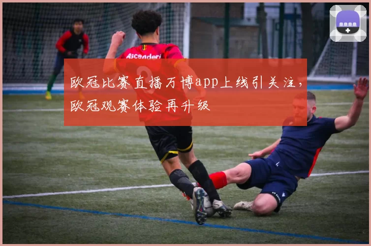 欧冠比赛直播万博app上线引关注,欧冠观赛体验再升级