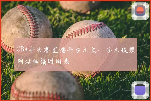CBA半决赛直播平台汇总，各大视频网站转播时间表