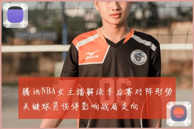 腾讯NBA女主播解读季后赛对阵形势关键球员伤停影响战局走向