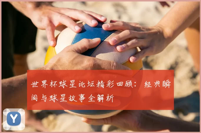 世界杯球星论坛精彩回顾:经典瞬间与球星故事全解析
