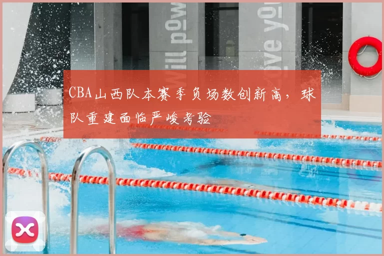 CBA山西队本赛季负场数创新高，球队重建面临严峻考验