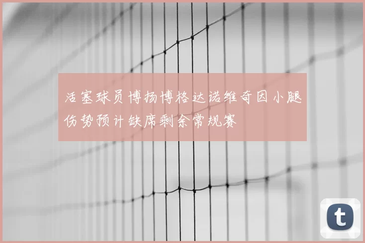 活塞球员博扬博格达诺维奇因小腿伤势预计缺席剩余常规赛