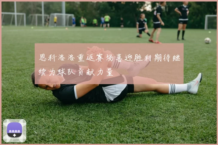 恩科洛洛重返赛场喜迎胜利期待继续为球队贡献力量