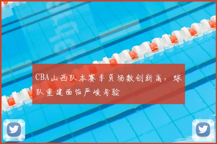 CBA山西队本赛季负场数创新高，球队重建面临严峻考验