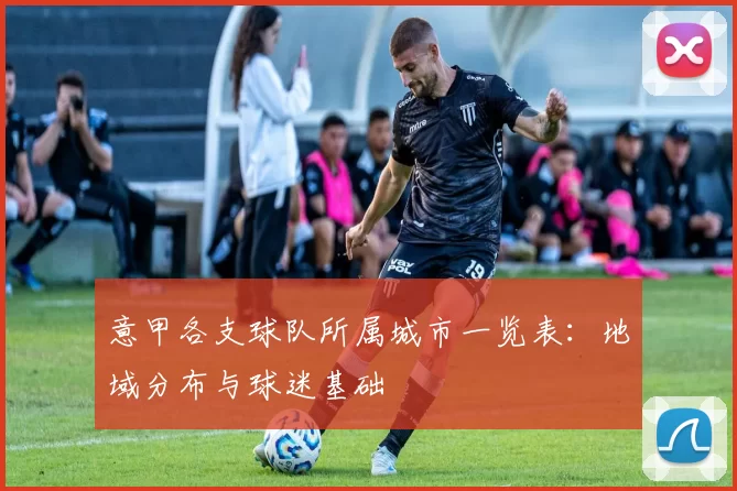 意甲各支球队所属城市一览表：地域分布与球迷基础